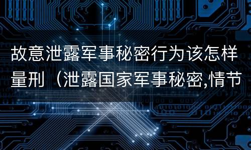 故意泄露军事秘密行为该怎样量刑（泄露国家军事秘密,情节严重的,依照刑法）