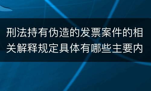 刑法持有伪造的发票案件的相关解释规定具体有哪些主要内容
