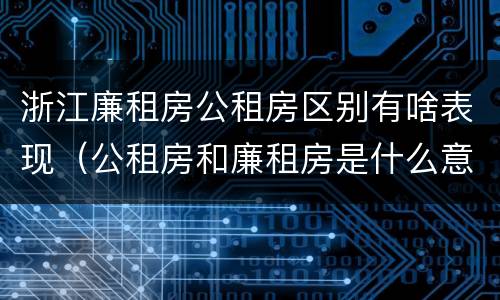 浙江廉租房公租房区别有啥表现（公租房和廉租房是什么意思）