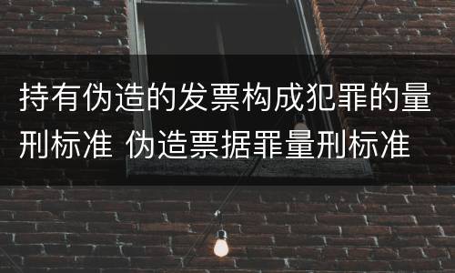 持有伪造的发票构成犯罪的量刑标准 伪造票据罪量刑标准