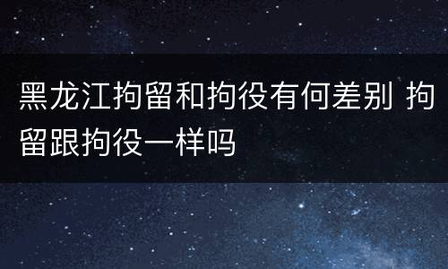 黑龙江拘留和拘役有何差别 拘留跟拘役一样吗