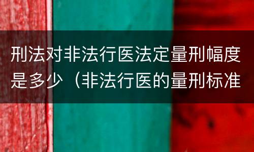 刑法对非法行医法定量刑幅度是多少（非法行医的量刑标准）