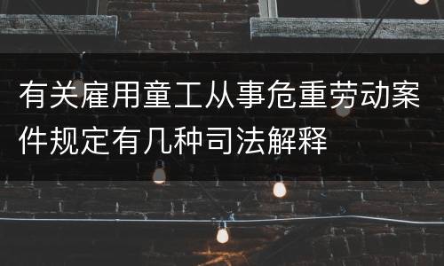 有关雇用童工从事危重劳动案件规定有几种司法解释