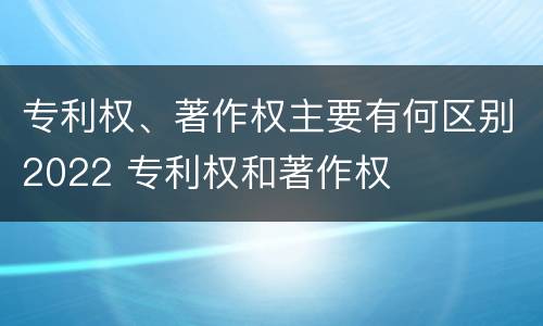 专利权、著作权主要有何区别2022 专利权和著作权