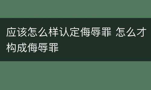 应该怎么样认定侮辱罪 怎么才构成侮辱罪