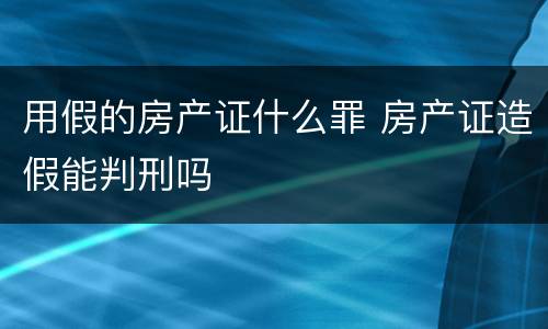 用假的房产证什么罪 房产证造假能判刑吗