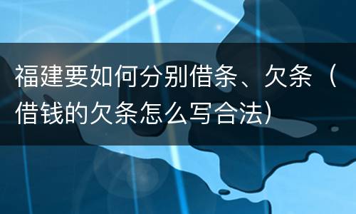 福建要如何分别借条、欠条（借钱的欠条怎么写合法）