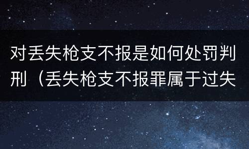 对丢失枪支不报是如何处罚判刑（丢失枪支不报罪属于过失犯罪吗）