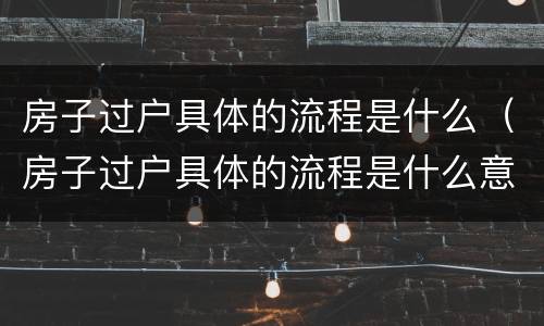 房子过户具体的流程是什么（房子过户具体的流程是什么意思）