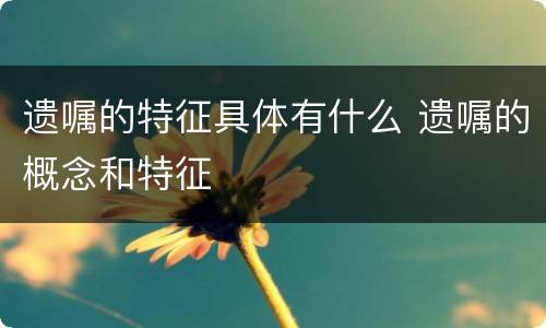 遗嘱的特征具体有什么 遗嘱的概念和特征