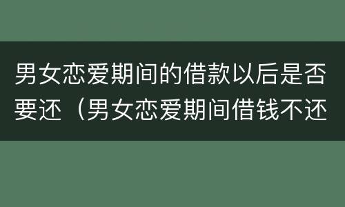男女恋爱期间的借款以后是否要还（男女恋爱期间借钱不还怎么办）