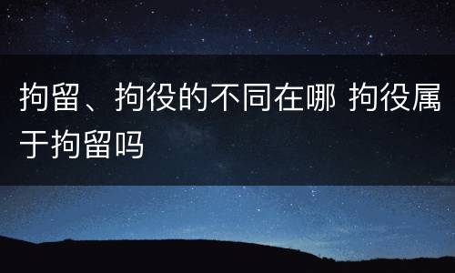 拘留、拘役的不同在哪 拘役属于拘留吗