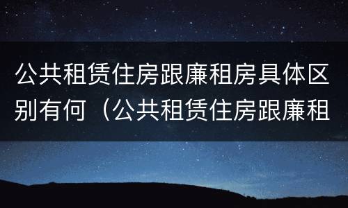 公共租赁住房跟廉租房具体区别有何（公共租赁住房跟廉租房具体区别有何意义）