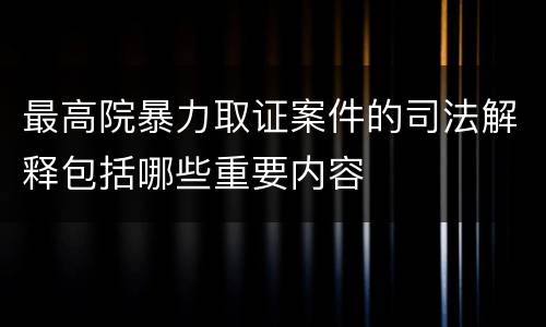 最高院暴力取证案件的司法解释包括哪些重要内容