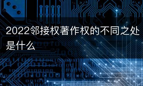 2022邻接权著作权的不同之处是什么