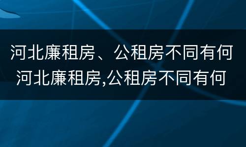 河北廉租房、公租房不同有何 河北廉租房,公租房不同有何区别