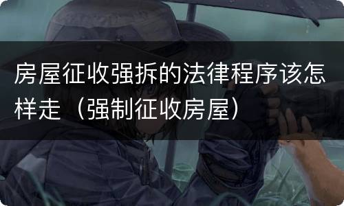 房屋征收强拆的法律程序该怎样走（强制征收房屋）