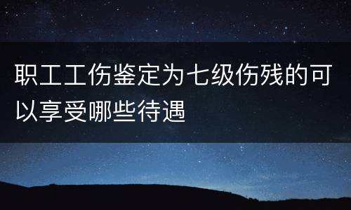 职工工伤鉴定为七级伤残的可以享受哪些待遇