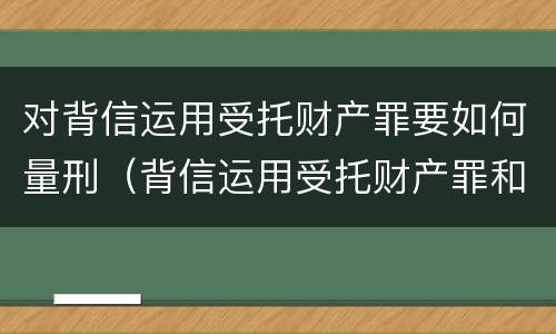 对背信运用受托财产罪要如何量刑（背信运用受托财产罪和违法运用资金罪）