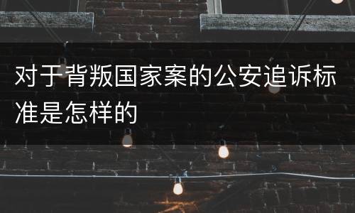 对于背叛国家案的公安追诉标准是怎样的