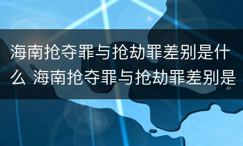 海南抢夺罪与抢劫罪差别是什么 海南抢夺罪与抢劫罪差别是什么意思