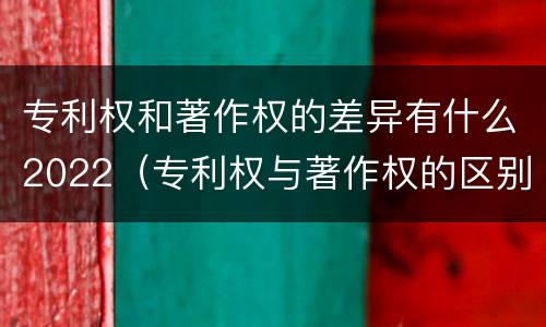 专利权和著作权的差异有什么2022（专利权与著作权的区别与联系）