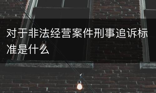 对于非法经营案件刑事追诉标准是什么