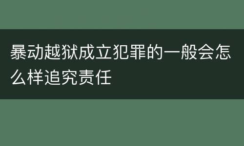 暴动越狱成立犯罪的一般会怎么样追究责任
