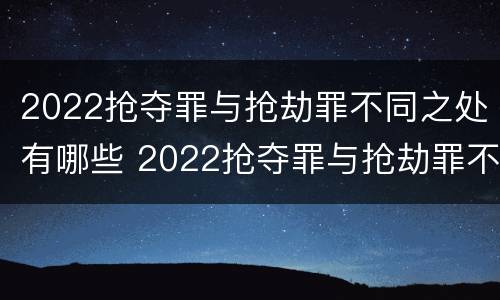 2022抢夺罪与抢劫罪不同之处有哪些 2022抢夺罪与抢劫罪不同之处有哪些方面