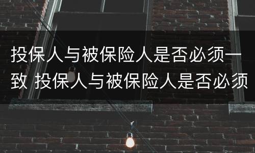投保人与被保险人是否必须一致 投保人与被保险人是否必须一致如果不一致有什么影响