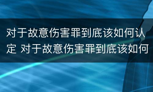 对于故意伤害罪到底该如何认定 对于故意伤害罪到底该如何认定呢