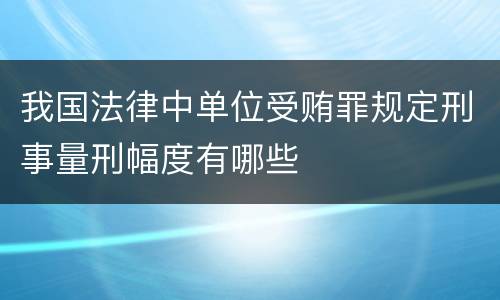 我国法律中单位受贿罪规定刑事量刑幅度有哪些