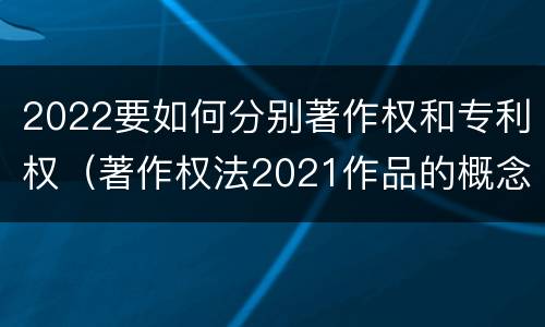 2022要如何分别著作权和专利权（著作权法2021作品的概念）