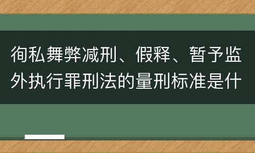 徇私舞弊减刑、假释、暂予监外执行罪刑法的量刑标准是什么