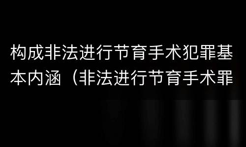 构成非法进行节育手术犯罪基本内涵（非法进行节育手术罪立案标准）