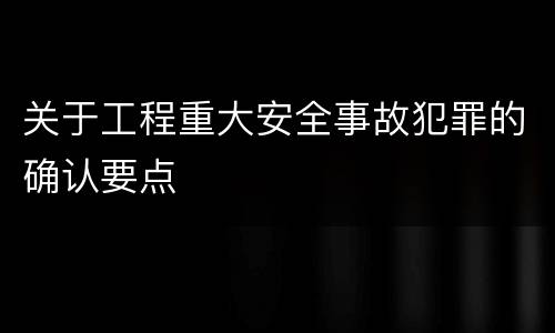 关于工程重大安全事故犯罪的确认要点