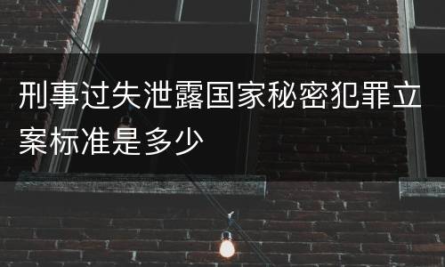 刑事过失泄露国家秘密犯罪立案标准是多少