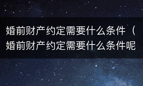 婚前财产约定需要什么条件（婚前财产约定需要什么条件呢）