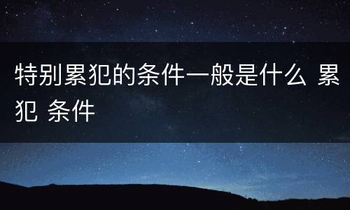 特别累犯的条件一般是什么 累犯 条件