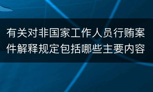 有关对非国家工作人员行贿案件解释规定包括哪些主要内容