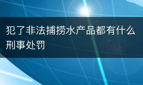 犯了非法捕捞水产品都有什么刑事处罚