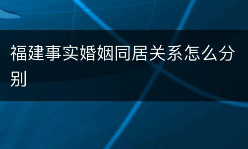 福建事实婚姻同居关系怎么分别