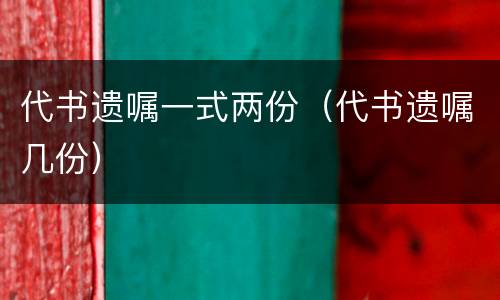 代书遗嘱一式两份（代书遗嘱几份）