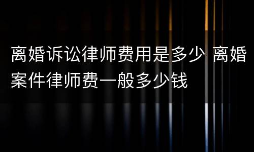 离婚诉讼律师费用是多少 离婚案件律师费一般多少钱