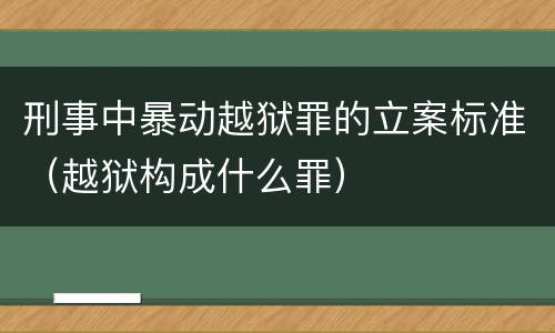 刑事中暴动越狱罪的立案标准（越狱构成什么罪）