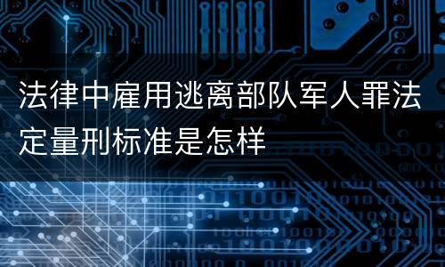 法律中雇用逃离部队军人罪法定量刑标准是怎样