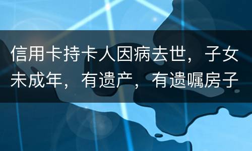 信用卡持卡人因病去世，子女未成年，有遗产，有遗嘱房子绐子女，子女要还欠款吗