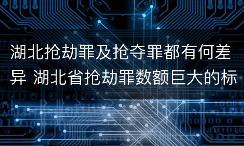 湖北抢劫罪及抢夺罪都有何差异 湖北省抢劫罪数额巨大的标准