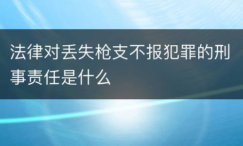 法律对丢失枪支不报犯罪的刑事责任是什么