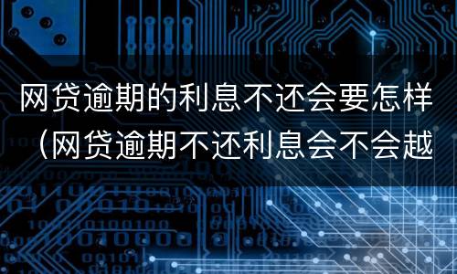 网贷逾期的利息不还会要怎样（网贷逾期不还利息会不会越来越多）